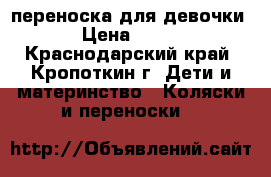 переноска для девочки › Цена ­ 350 - Краснодарский край, Кропоткин г. Дети и материнство » Коляски и переноски   